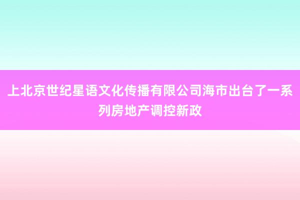 上北京世纪星语文化传播有限公司海市出台了一系列房地产调控新政