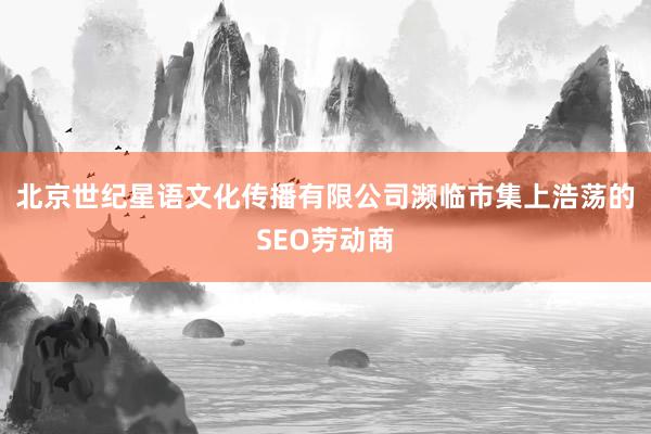 北京世纪星语文化传播有限公司濒临市集上浩荡的SEO劳动商