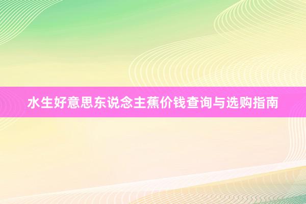 水生好意思东说念主蕉价钱查询与选购指南